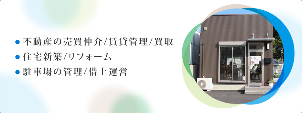 ●不動産の売買仲介/賃貸管理/買取 ●住宅新築/リフォーム ●駐車場の管理/借上運営