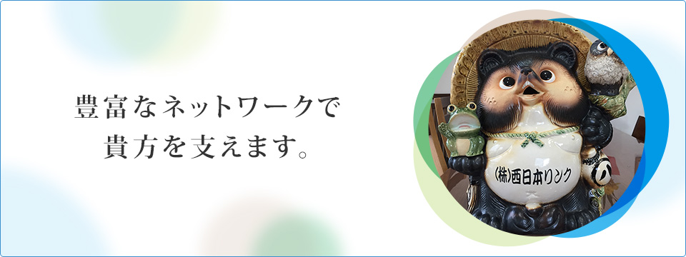 豊富なネットワークで 貴方を支えます。